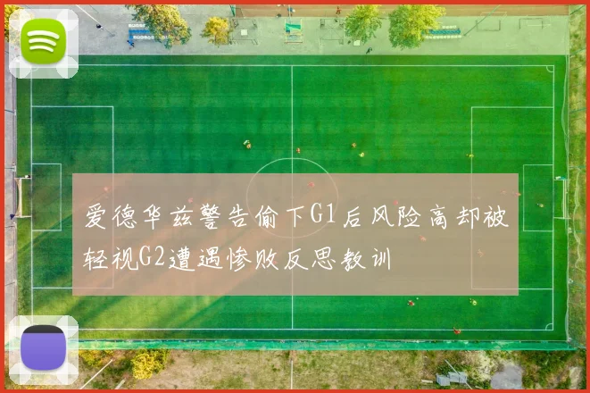 爱德华兹警告偷下G1后风险高却被轻视G2遭遇惨败反思教训