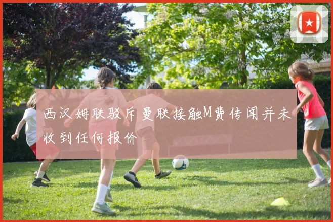 西汉姆联驳斥曼联接触M费传闻并未收到任何报价