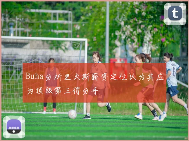 Buha分析里夫斯薪资定位认为其应为顶级第三得分手