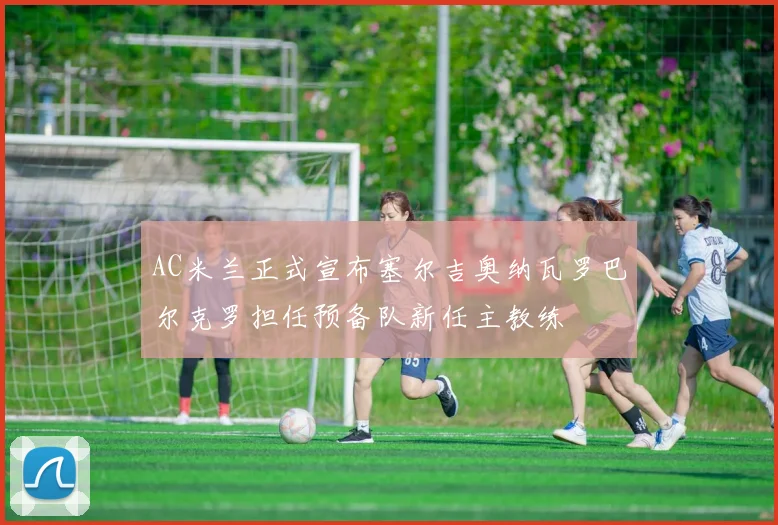 AC米兰正式宣布塞尔吉奥纳瓦罗巴尔克罗担任预备队新任主教练