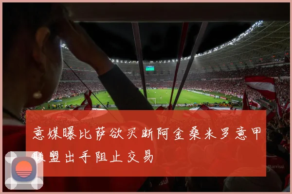 意媒曝比萨欲买断阿金桑米罗意甲联盟出手阻止交易