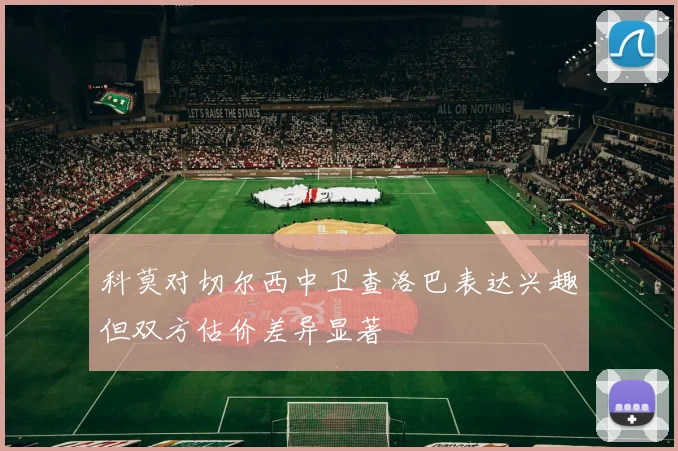 科莫对切尔西中卫查洛巴表达兴趣但双方估价差异显著