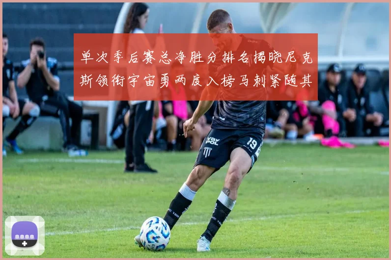 单次季后赛总净胜分排名揭晓尼克斯领衔宇宙勇两度入榜马刺紧随其后