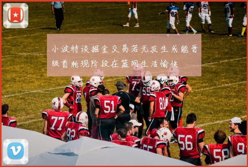 小波特谈掘金交易若无发生或能晋级首轮现阶段在篮网生活愉快