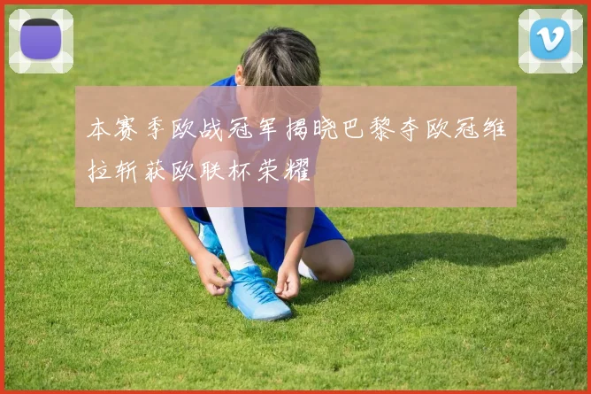 本赛季欧战冠军揭晓巴黎夺欧冠维拉斩获欧联杯荣耀
