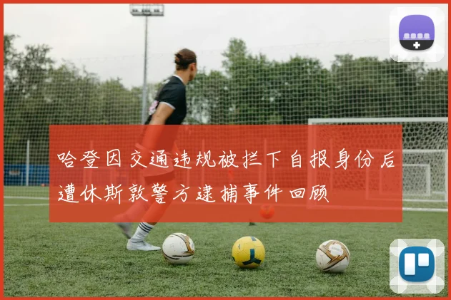 哈登因交通违规被拦下自报身份后遭休斯敦警方逮捕事件回顾