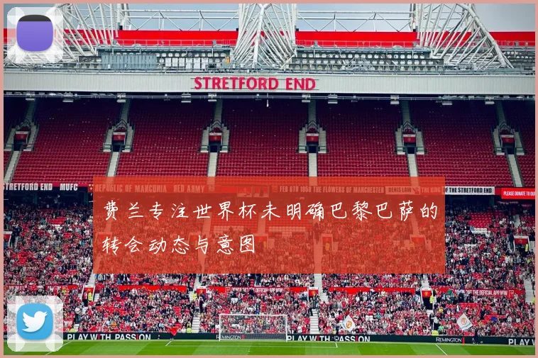 费兰专注世界杯未明确巴黎巴萨的转会动态与意图