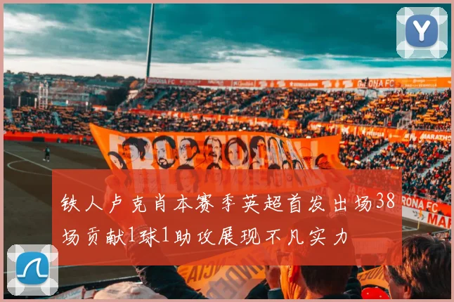 铁人卢克肖本赛季英超首发出场38场贡献1球1助攻展现不凡实力