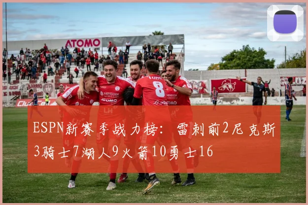 ESPN新赛季战力榜：雷刺前2尼克斯3骑士7湖人9火箭10勇士16