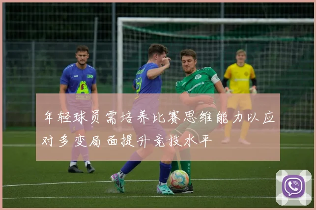年轻球员需培养比赛思维能力以应对多变局面提升竞技水平