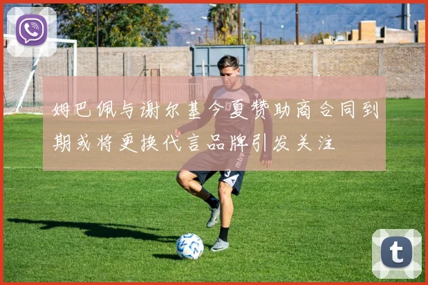 姆巴佩与谢尔基今夏赞助商合同到期或将更换代言品牌引发关注