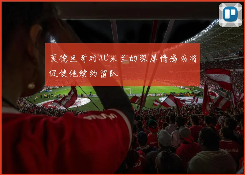 莫德里奇对AC米兰的深厚情感或将促使他续约留队