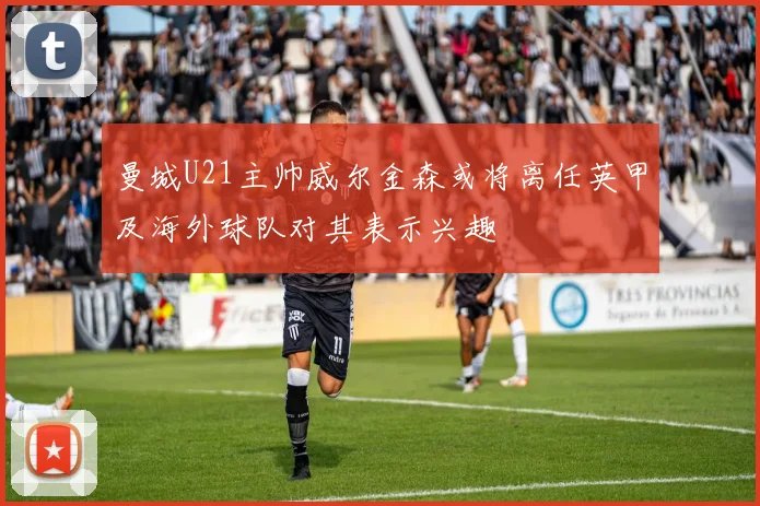 曼城U21主帅威尔金森或将离任英甲及海外球队对其表示兴趣