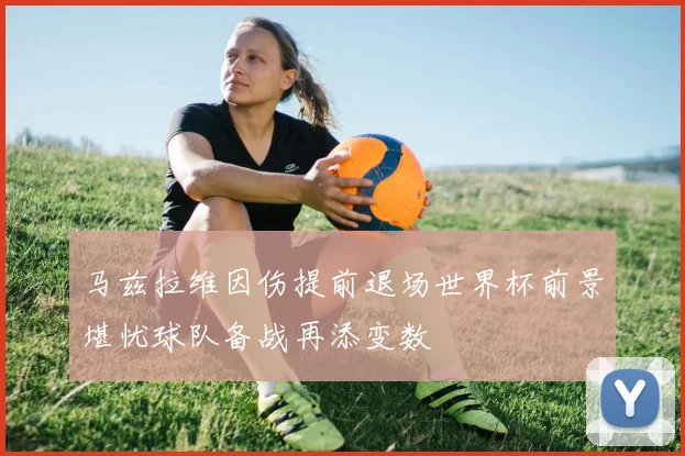 马兹拉维因伤提前退场世界杯前景堪忧球队备战再添变数
