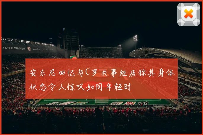 安东尼回忆与C罗共事经历称其身体状态令人惊叹如同年轻时