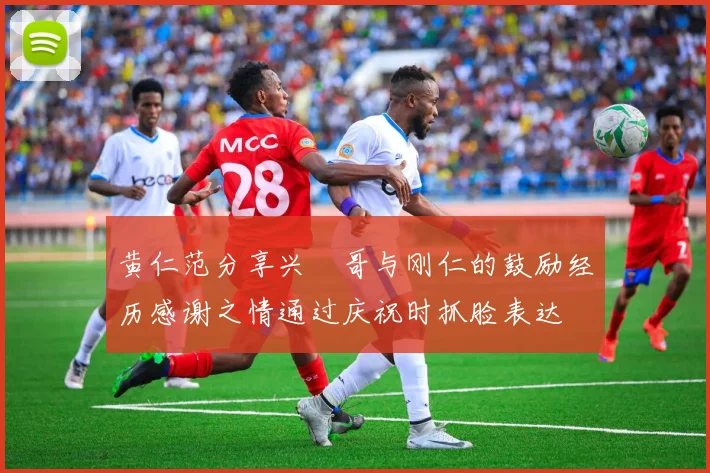 黄仁范分享兴慜哥与刚仁的鼓励经历感谢之情通过庆祝时抓脸表达