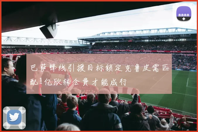 巴萨锋线引援目标锁定克鲁皮需匹配1亿欧转会费才能成行
