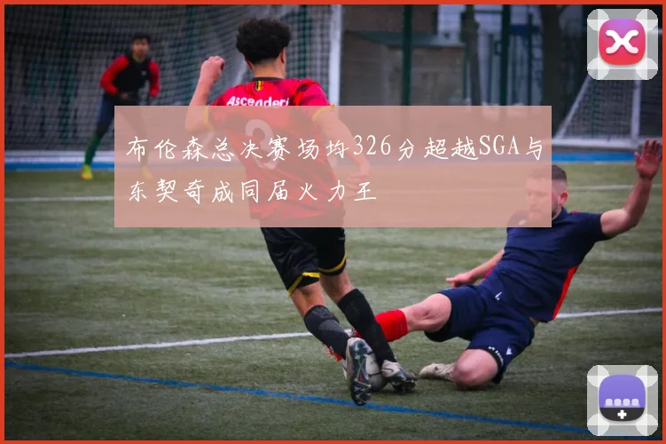 布伦森总决赛场均326分超越SGA与东契奇成同届火力王