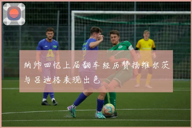 纳帅回忆上届翻车经历赞扬维尔茨与吕迪格表现出色